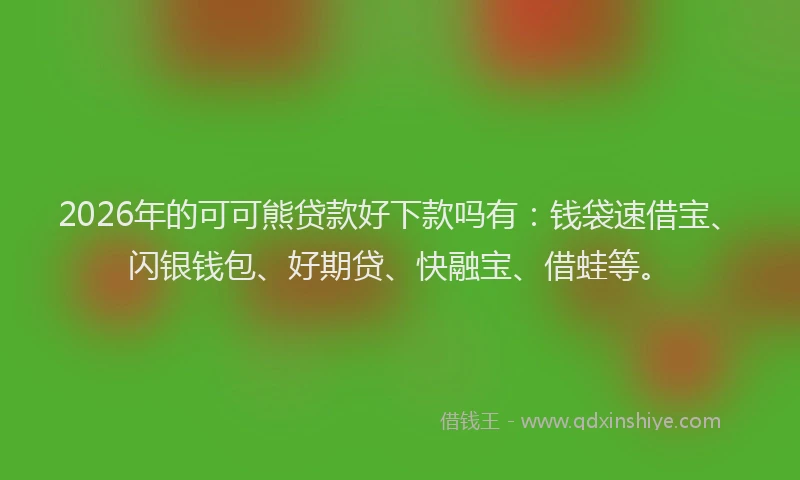 2026年的可可熊贷款好下款吗有：钱袋速借宝、闪银钱包、好期贷、快融宝、借蛙等。
