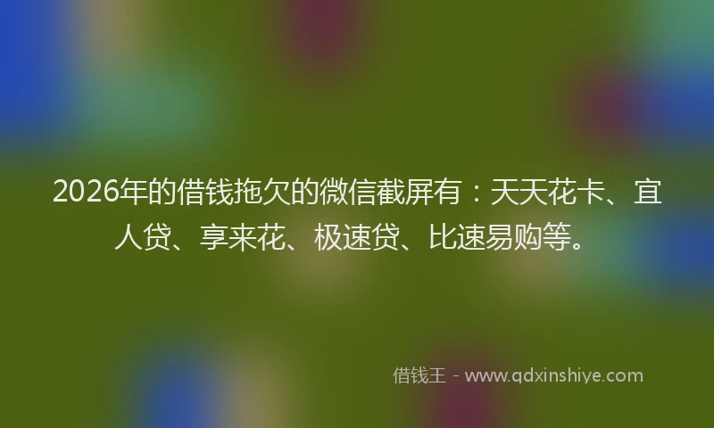 2026年的借钱拖欠的微信截屏有：天天花卡、宜人贷、享来花、极速贷、比速易购等。