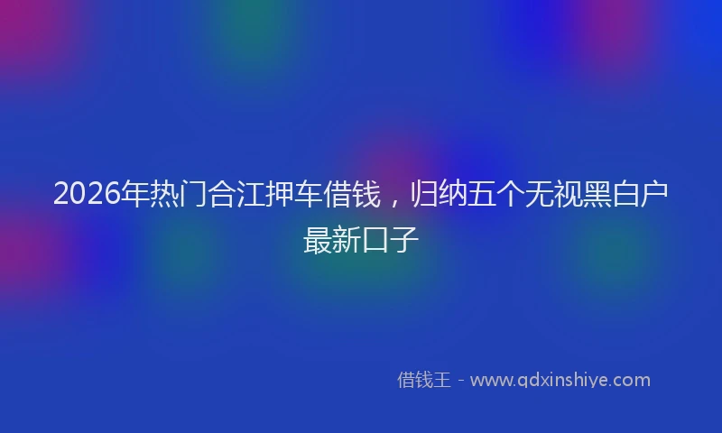 2026年热门合江押车借钱，归纳五个无视黑白户最新口子