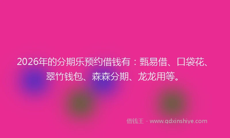 2026年的分期乐预约借钱有：甄易借、口袋花、翠竹钱包、森森分期、龙龙用等。