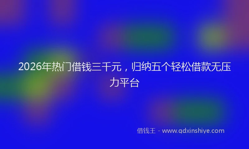 2026年热门借钱三千元，归纳五个轻松借款无压力平台