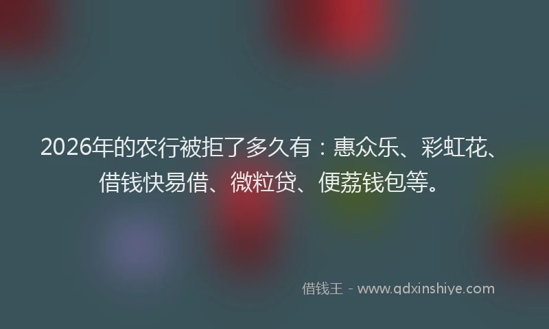 2026年的农行被拒了多久有：惠众乐、彩虹花、借钱快易借、微粒贷、便荔钱包等。