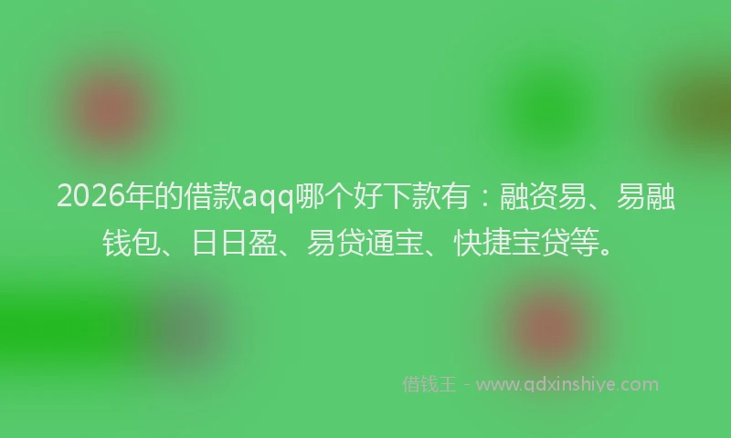 2026年的借款aqq哪个好下款有：融资易、易融钱包、日日盈、易贷通宝、快捷宝贷等。