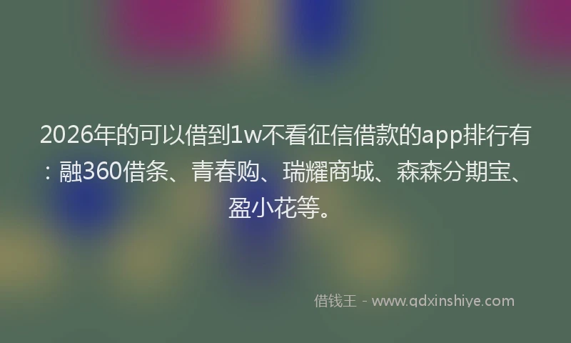 2026年的可以借到1w不看征信借款的app排行有：融360借条、青春购、瑞耀商城、森森分期宝、盈小花等。