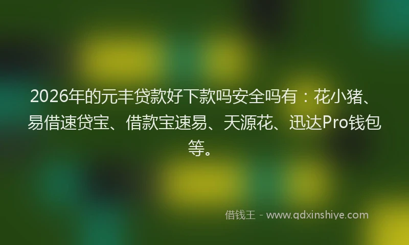 2026年的元丰贷款好下款吗安全吗有：花小猪、易借速贷宝、借款宝速易、天源花、迅达Pro钱包等。