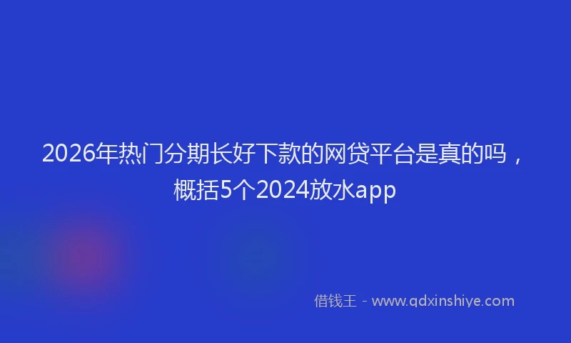 2026年热门分期长好下款的网贷平台是真的吗，概括5个2024放水app