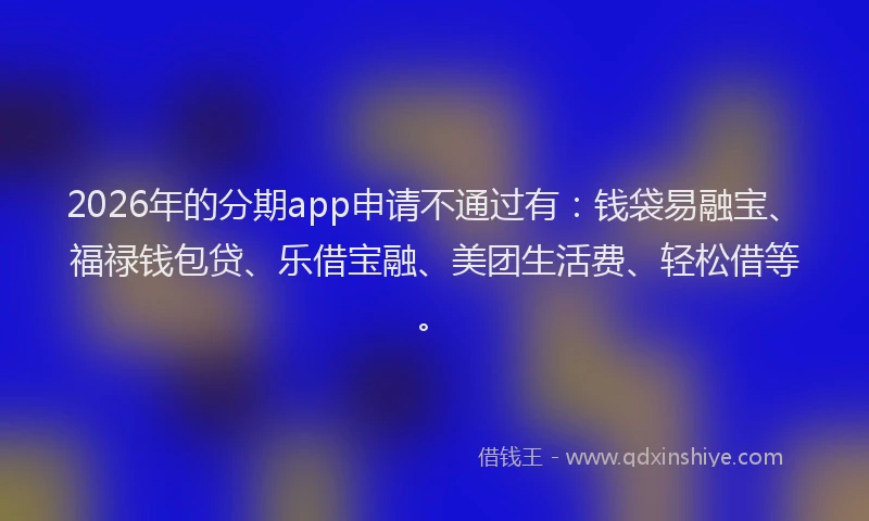 2026年的分期app申请不通过有：钱袋易融宝、福禄钱包贷、乐借宝融、美团生活费、轻松借等。