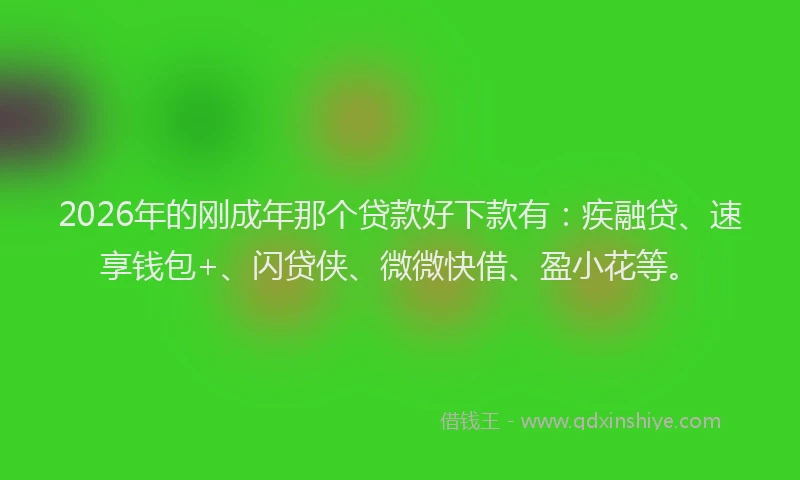 2026年的刚成年那个贷款好下款有：疾融贷、速享钱包+、闪贷侠、微微快借、盈小花等。