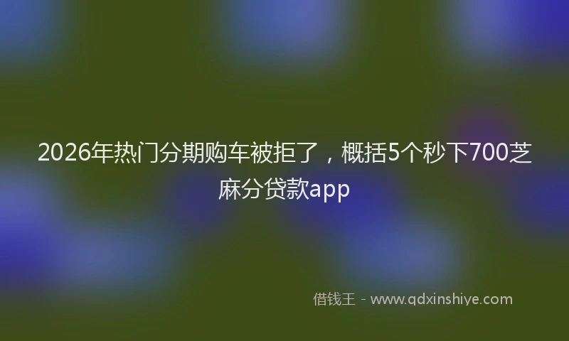 2026年热门分期购车被拒了，概括5个秒下700芝麻分贷款app