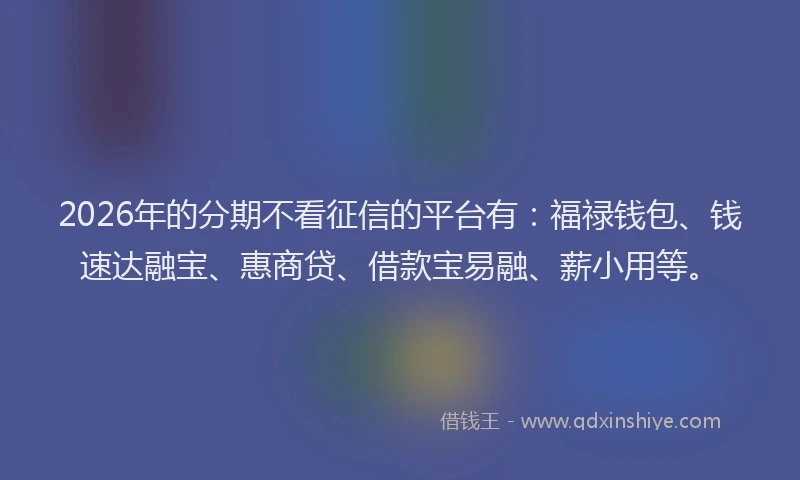 2026年的分期不看征信的平台有：福禄钱包、钱速达融宝、惠商贷、借款宝易融、薪小用等。