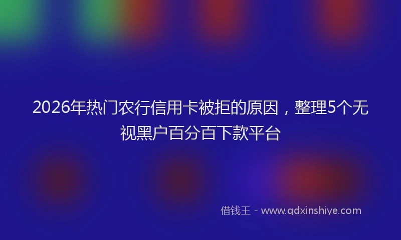 2026年热门农行信用卡被拒的原因，整理5个无视黑户百分百下款平台