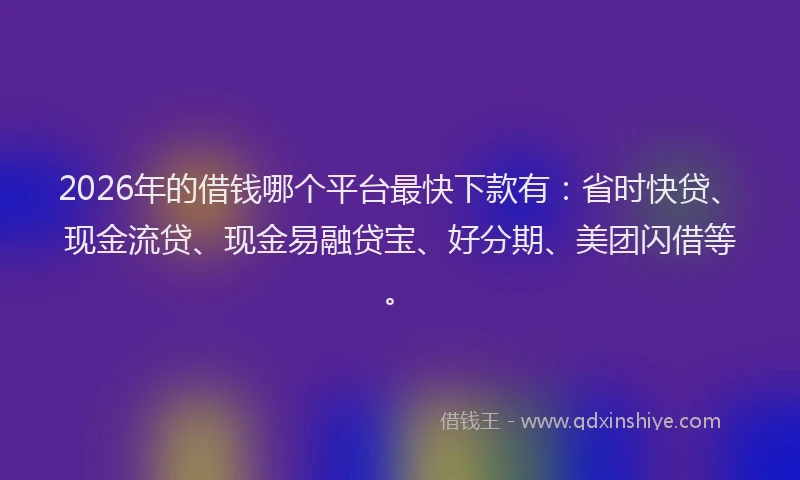 2026年的借钱哪个平台最快下款有：省时快贷、现金流贷、现金易融贷宝、好分期、美团闪借等。