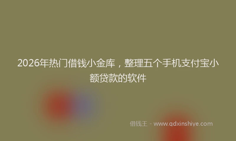 2026年热门借钱小金库，整理五个手机支付宝小额贷款的软件