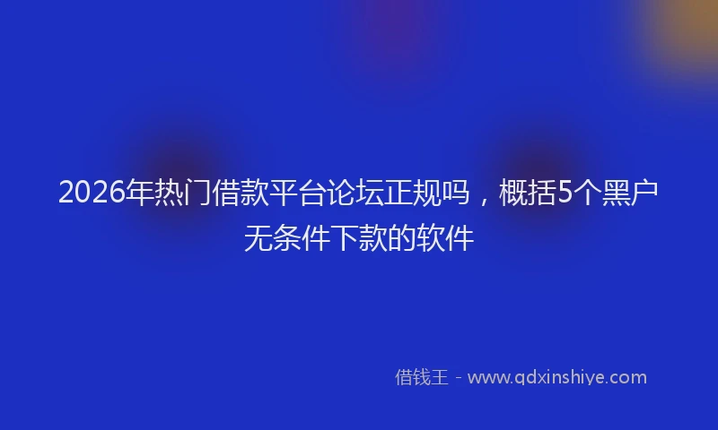 2026年热门借款平台论坛正规吗，概括5个黑户无条件下款的软件