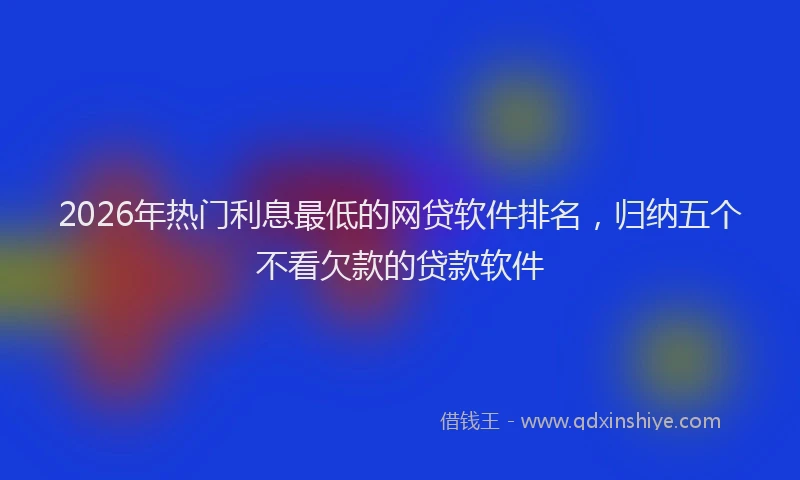 2026年热门利息最低的网贷软件排名，归纳五个不看欠款的贷款软件