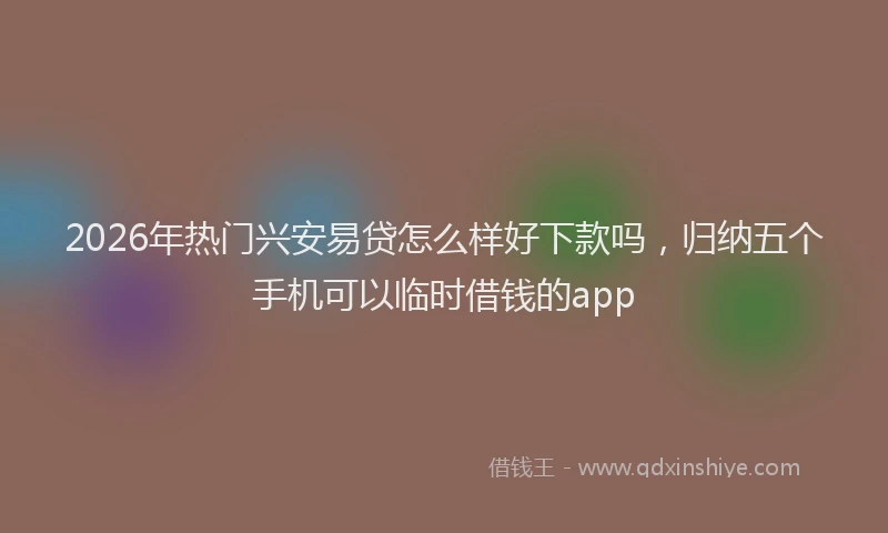2026年热门兴安易贷怎么样好下款吗，归纳五个手机可以临时借钱的app