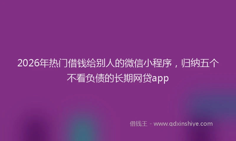 2026年热门借钱给别人的微信小程序，归纳五个不看负债的长期网贷app