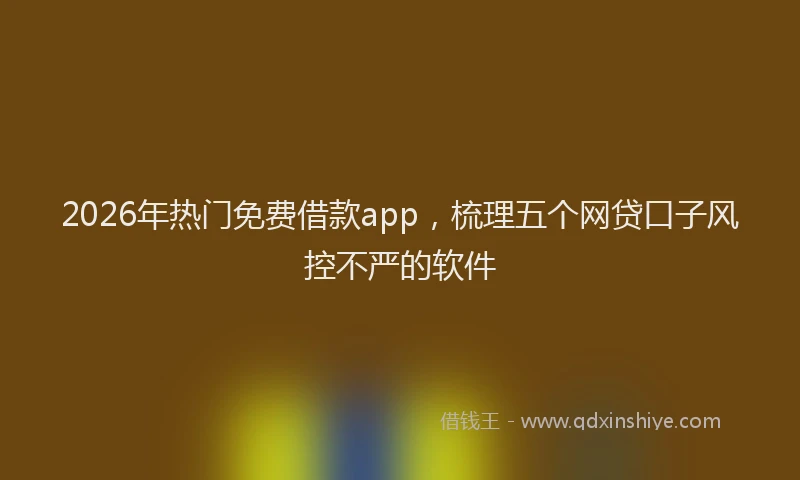 2026年热门免费借款app，梳理五个网贷口子风控不严的软件