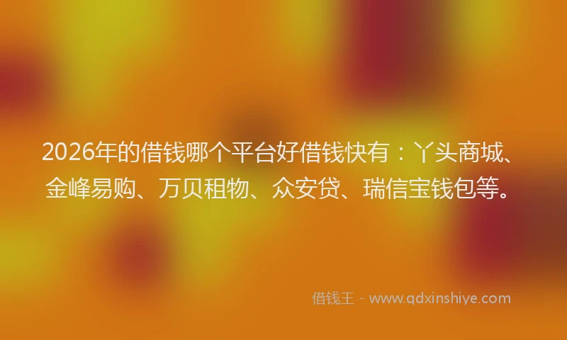 2026年的借钱哪个平台好借钱快有：丫头商城、金峰易购、万贝租物、众安贷、瑞信宝钱包等。