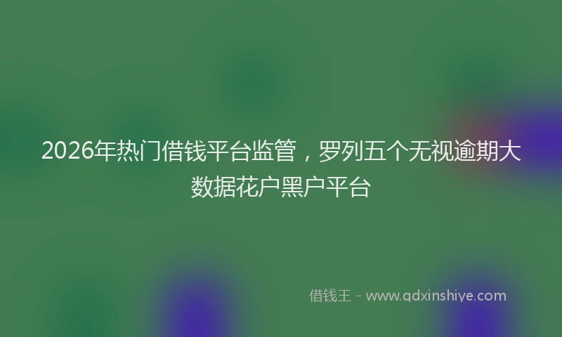 2026年热门借钱平台监管，罗列五个无视逾期大数据花户黑户平台