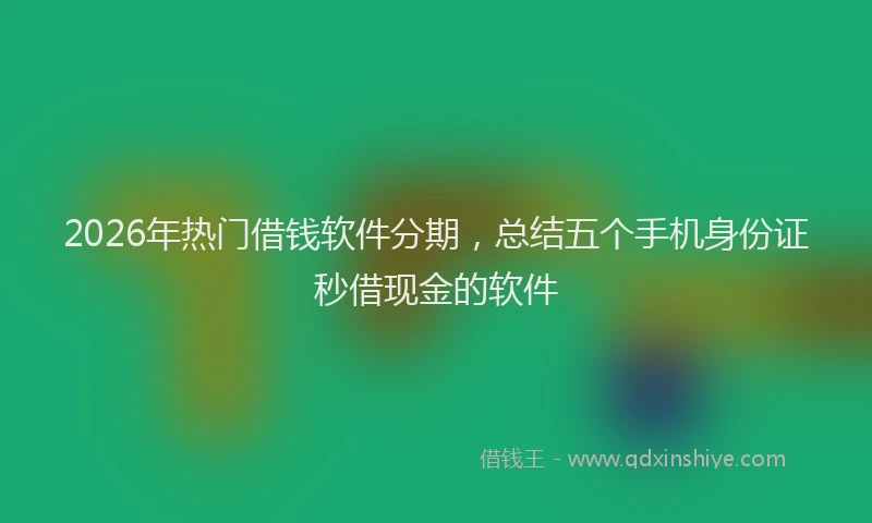 2026年热门借钱软件分期，总结五个手机身份证秒借现金的软件