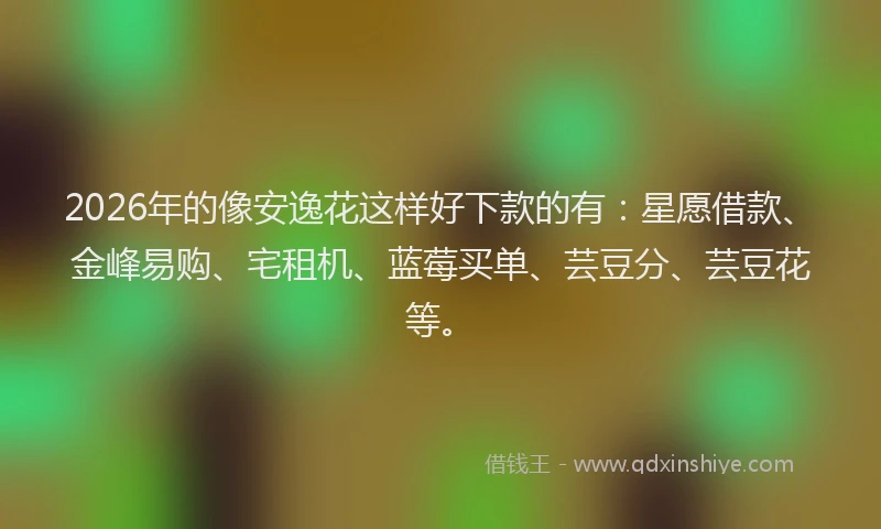 2026年的像安逸花这样好下款的有：星愿借款、金峰易购、宅租机、蓝莓买单、芸豆分、芸豆花等。