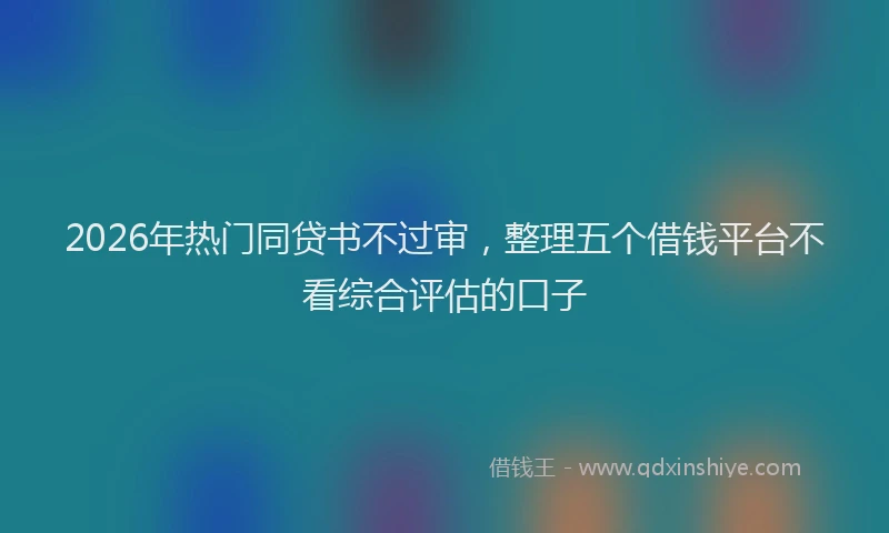2026年热门同贷书不过审，整理五个借钱平台不看综合评估的口子