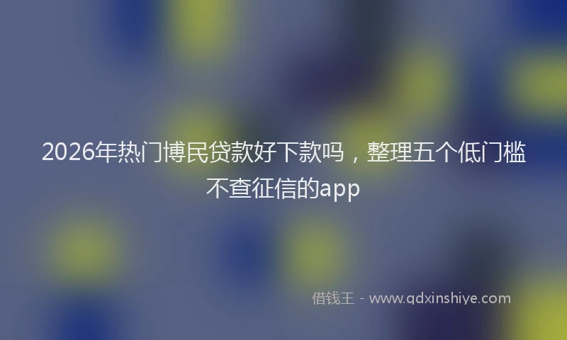 2026年热门博民贷款好下款吗，整理五个低门槛不查征信的app
