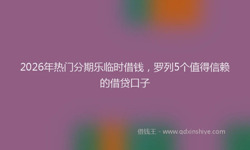 2026年热门分期乐临时借钱，罗列5个值得信赖的借贷口子