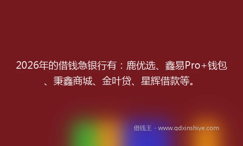2026年的借钱急银行有：鹿优选、鑫易Pro+钱包、秉鑫商城、金叶贷、星辉借款等。