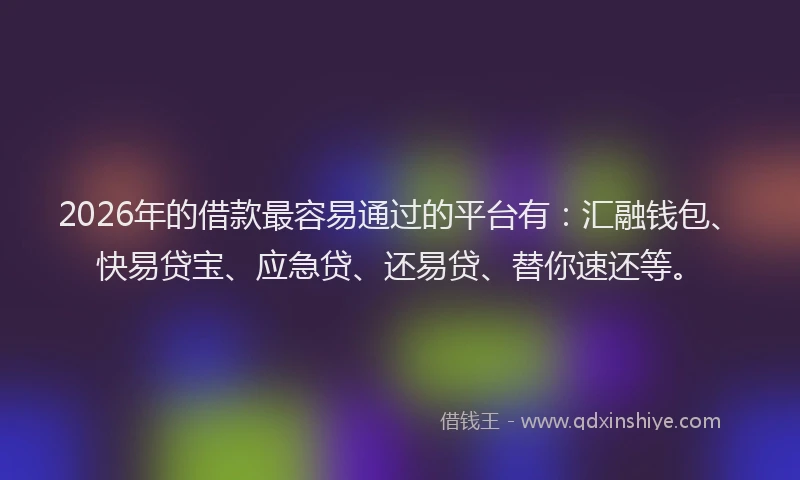 2026年的借款最容易通过的平台有：汇融钱包、快易贷宝、应急贷、还易贷、替你速还等。