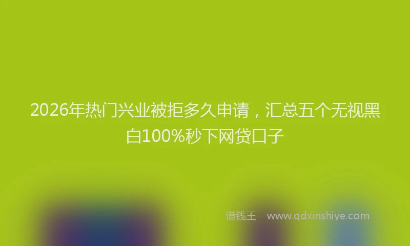 2026年热门兴业被拒多久申请，汇总五个无视黑白100%秒下网贷口子