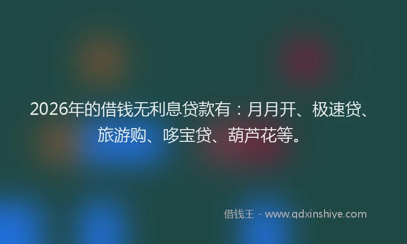 2026年的借钱无利息贷款有：月月开、极速贷、旅游购、哆宝贷、葫芦花等。
