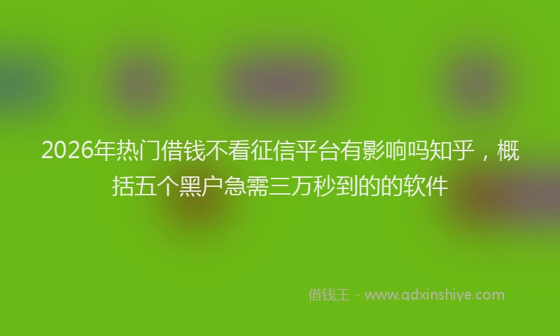 2026年热门借钱不看征信平台有影响吗知乎，概括五个黑户急需三万秒到的的软件