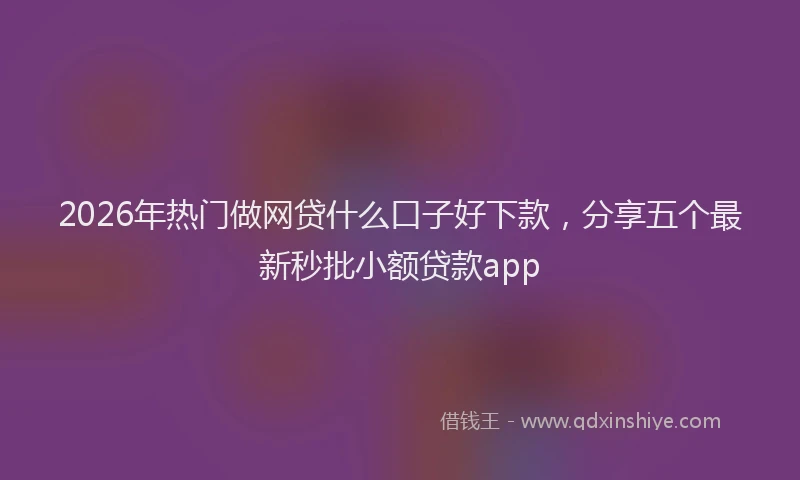 2026年热门做网贷什么口子好下款，分享五个最新秒批小额贷款app