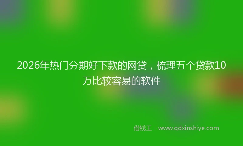 2026年热门分期好下款的网贷，梳理五个贷款10万比较容易的软件