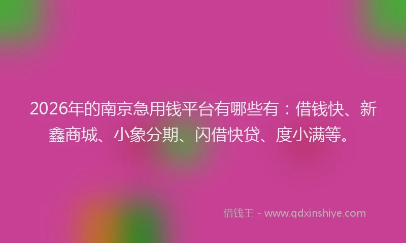 2026年的南京急用钱平台有哪些有：借钱快、新鑫商城、小象分期、闪借快贷、度小满等。