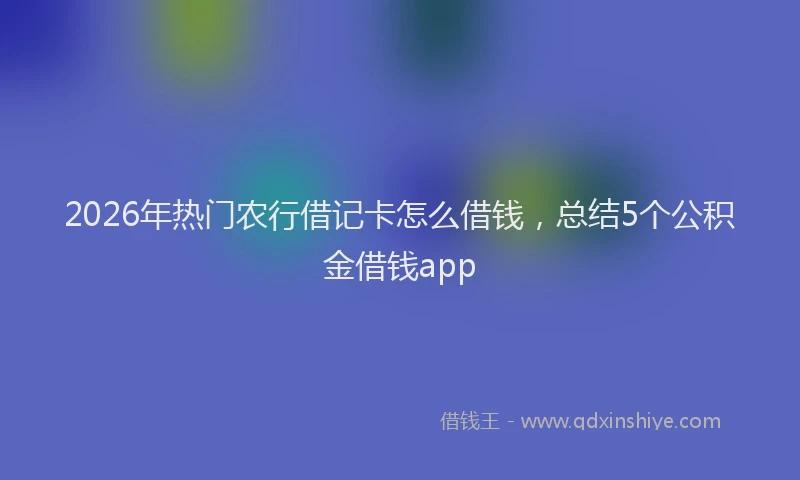 2026年热门农行借记卡怎么借钱，总结5个公积金借钱app