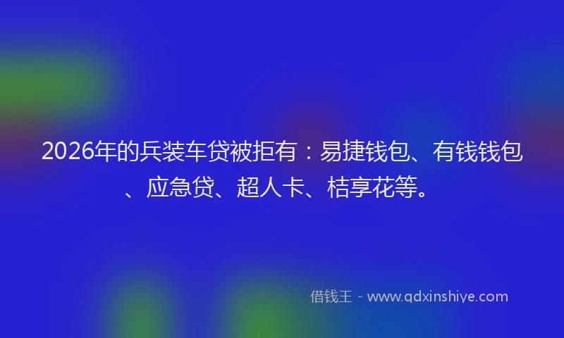 2026年的兵装车贷被拒有：易捷钱包、有钱钱包、应急贷、超人卡、桔享花等。