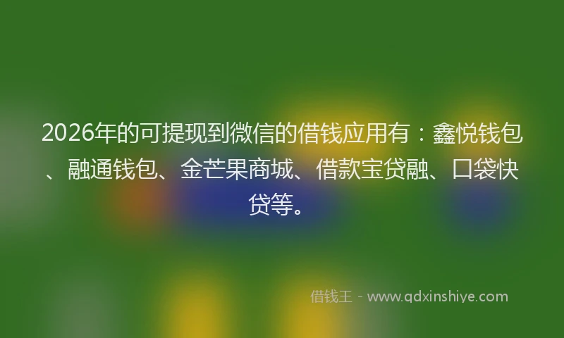 2026年的可提现到微信的借钱应用有：鑫悦钱包、融通钱包、金芒果商城、借款宝贷融、口袋快贷等。