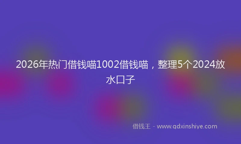 2026年热门借钱喵1002借钱喵，整理5个2024放水口子