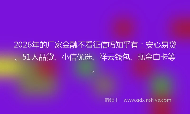 2026年的厂家金融不看征信吗知乎有：安心易贷、51人品贷、小信优选、祥云钱包、现金白卡等。