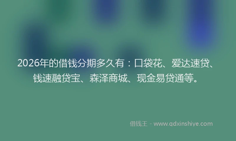 2026年的借钱分期多久有：口袋花、爱达速贷、钱速融贷宝、森泽商城、现金易贷通等。