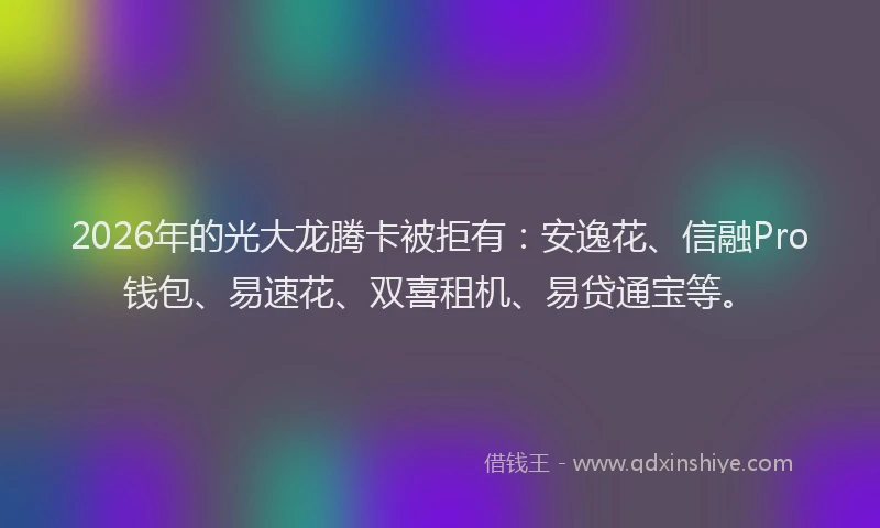 2026年的光大龙腾卡被拒有：安逸花、信融Pro钱包、易速花、双喜租机、易贷通宝等。