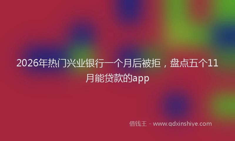 2026年热门兴业银行一个月后被拒，盘点五个11月能贷款的app