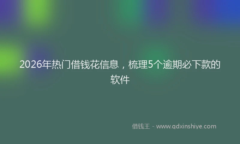 2026年热门借钱花信息，梳理5个逾期必下款的软件