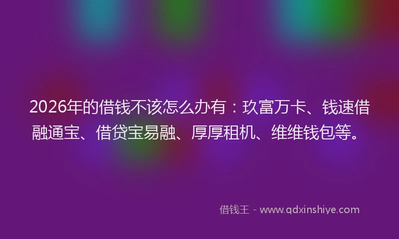 2026年的借钱不该怎么办有：玖富万卡、钱速借融通宝、借贷宝易融、厚厚租机、维维钱包等。