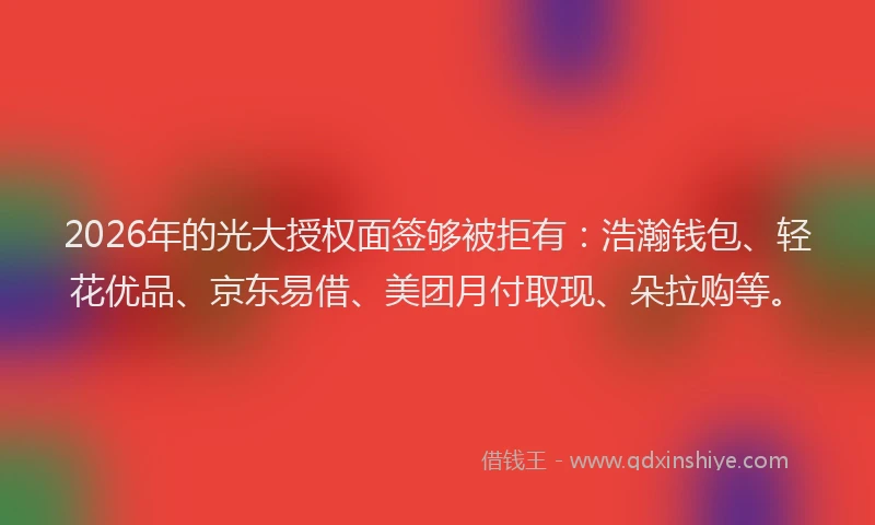 2026年的光大授权面签够被拒有：浩瀚钱包、轻花优品、京东易借、美团月付取现、朵拉购等。