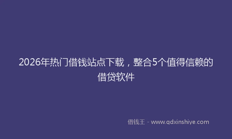 2026年热门借钱站点下载，整合5个值得信赖的借贷软件