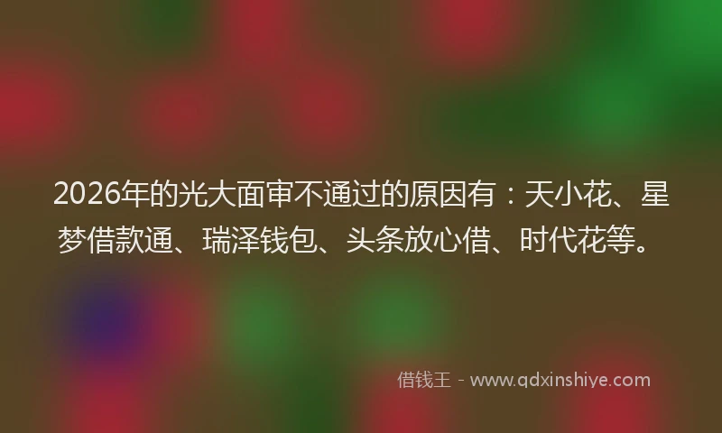 2026年的光大面审不通过的原因有：天小花、星梦借款通、瑞泽钱包、头条放心借、时代花等。
